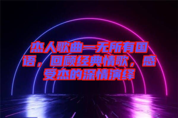 杰人歌曲一無所有國語,回顧經(jīng)典情歌,感受杰的深情演繹
