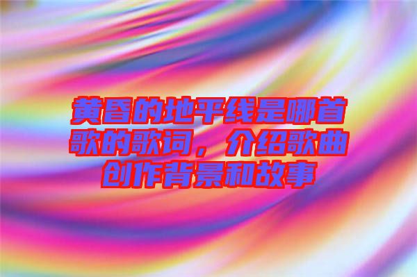 黃昏的地平線是哪首歌的歌詞,介紹歌曲創作背景和故事