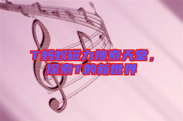 T螞蟻磁力搜索天堂,探索T的新世界