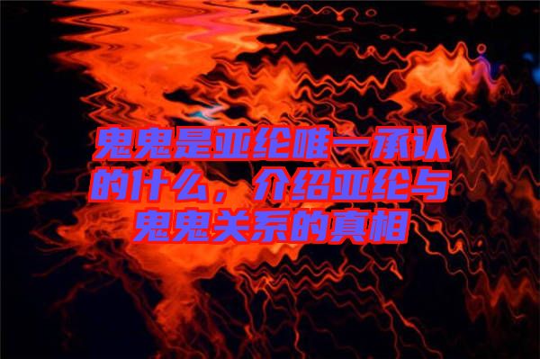 鬼鬼是亞綸唯一承認的什么,介紹亞綸與鬼鬼關系的真相