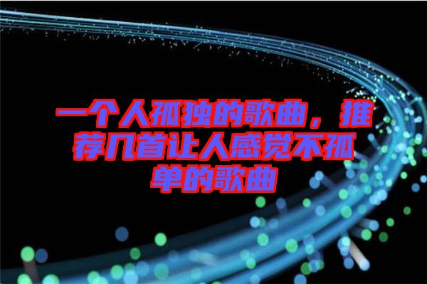 一個人孤獨的歌曲,推薦幾首讓人感覺不孤單的歌曲