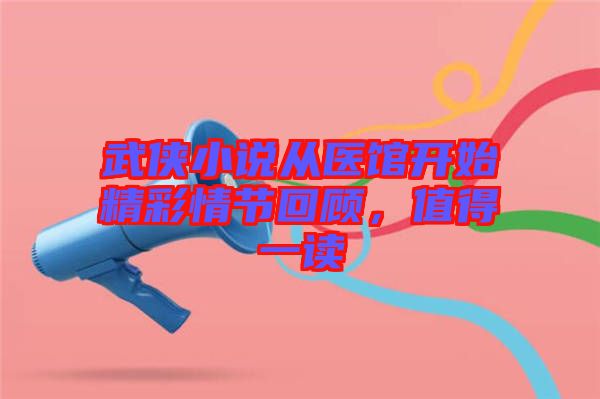 武俠小說從醫(yī)館開始精彩情節(jié)回顧,值得一讀