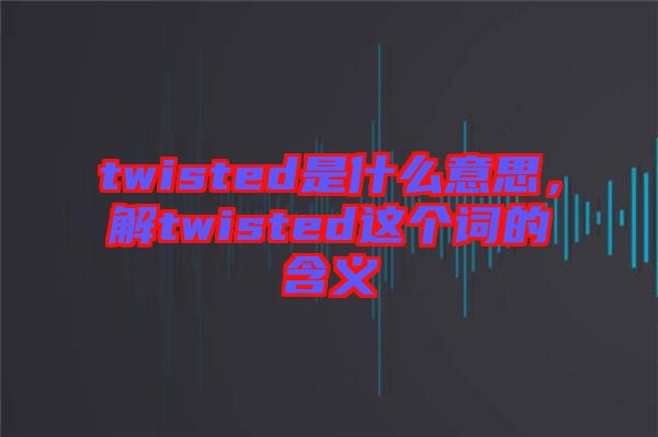 twisted是什么意思,解twisted這個(gè)詞的含義