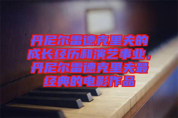 丹尼爾雷德克里夫的成長(zhǎng)經(jīng)歷和演藝事業(yè),丹尼爾雷德克里夫最經(jīng)典的電影作品