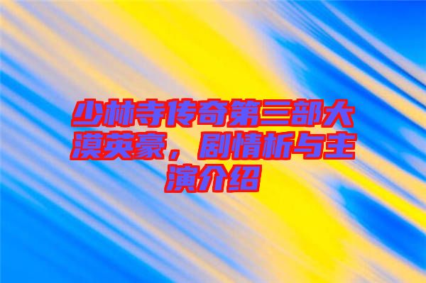 少林寺傳奇第三部大漠英豪,劇情析與主演介紹