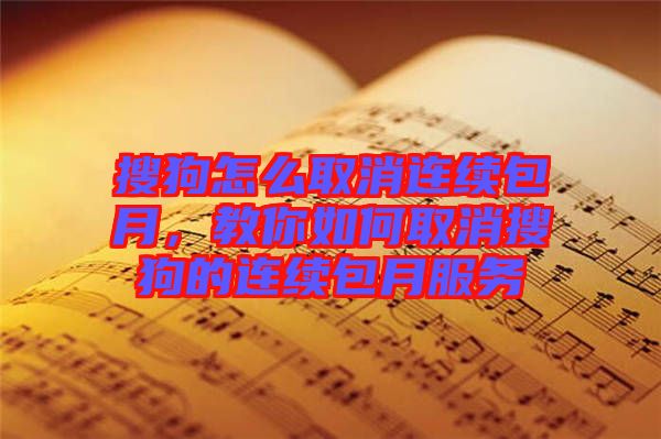 搜狗怎么取消連續包月,教你如何取消搜狗的連續包月服務