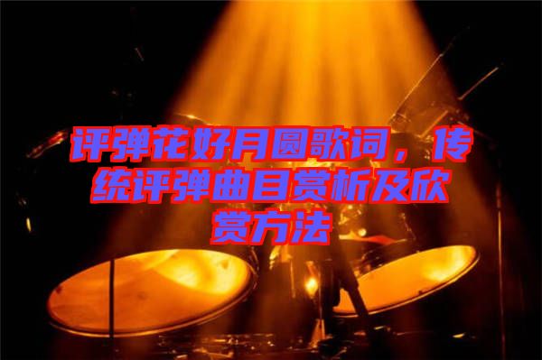 評彈花好月圓歌詞,傳統評彈曲目賞析及欣賞方法