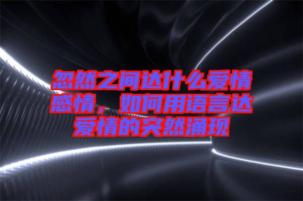 忽然之間達(dá)什么愛情感情,如何用語言達(dá)愛情的突然涌現(xiàn)