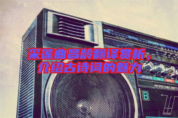 采蓮曲昌齡翻譯賞析，介紹古詩詞的魅力