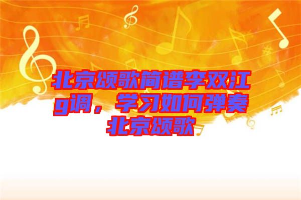 北京頌歌簡譜李雙江g調,學習如何彈奏北京頌歌