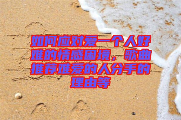如何應(yīng)對愛一個人好難的情感困境,歌曲推薦難愛的人分手的理由等