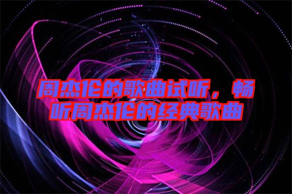 周杰倫的歌曲試聽,暢聽周杰倫的經典歌曲