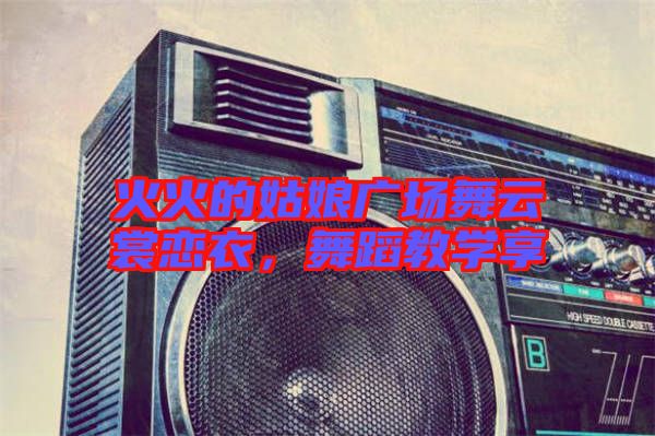 火火的姑娘廣場舞云裳戀衣,舞蹈教學享