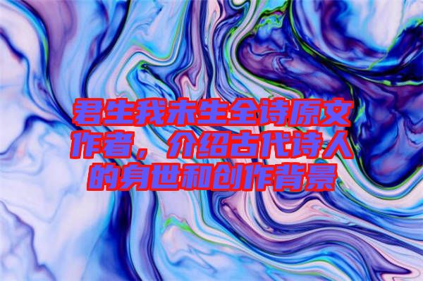 君生我未生全詩原文作者,介紹古代詩人的身世和創(chuàng)作背景