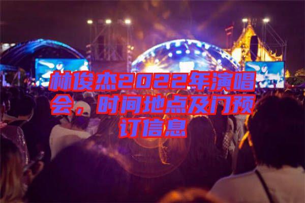 林俊杰2022年演唱會(huì),時(shí)間地點(diǎn)及門預(yù)訂信息