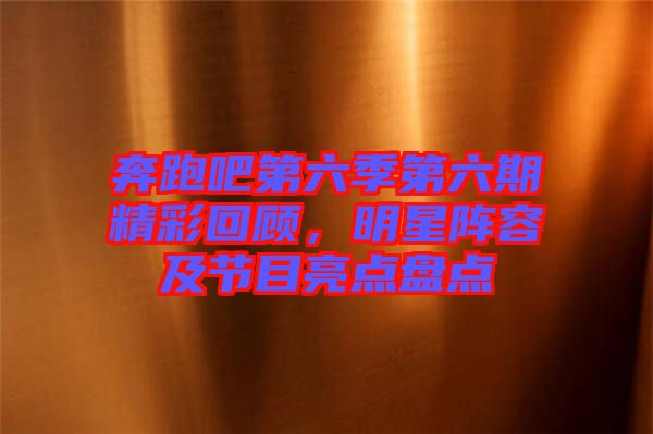 奔跑吧第六季第六期精彩回顧,明星陣容及節(jié)目亮點(diǎn)盤點(diǎn)