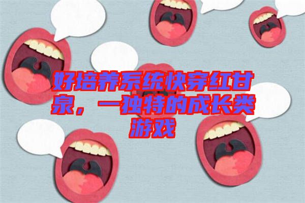 好培養(yǎng)系統(tǒng)快穿紅甘泉,一獨特的成長類游戲
