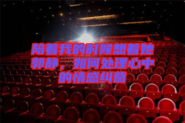 陪著我的時候想著她郭靜,如何處理心中的情感糾葛