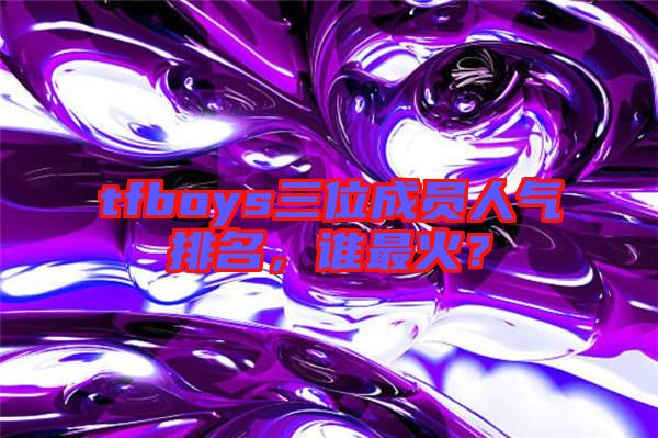 tfboys三位成員人氣排名,誰最火?
