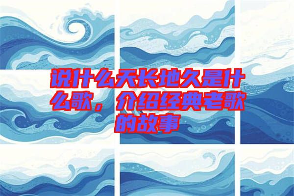 說什么天長地久是什么歌,介紹經(jīng)典老歌的故事