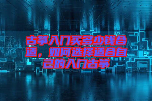 古箏入門買多少錢合適,如何選擇適合自己的入門古箏