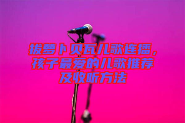 拔蘿卜貝瓦兒歌連播,孩子最愛的兒歌推薦及收聽方法