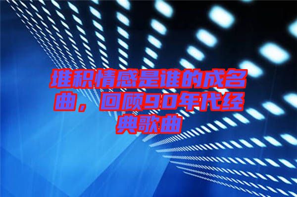 堆積情感是誰的成名曲,回顧90年代經典歌曲