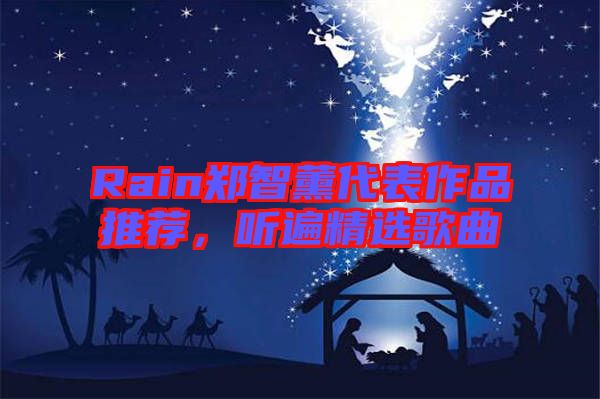 Rain鄭智薰代表作品推薦,聽遍精選歌曲