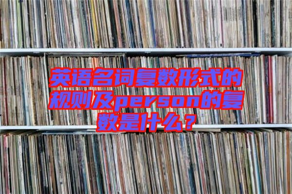 英語名詞復(fù)數(shù)形式的規(guī)則及person的復(fù)數(shù)是什么?