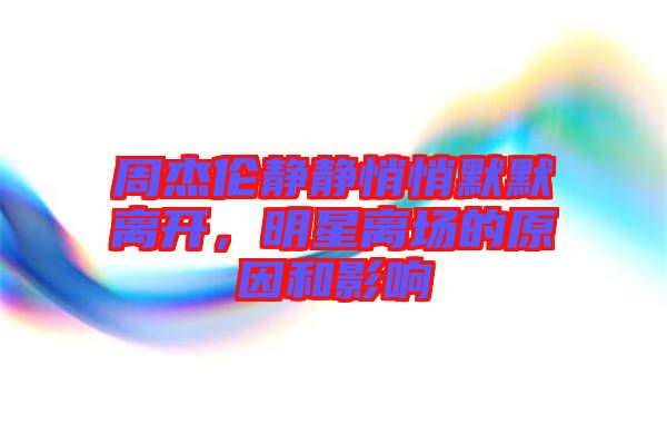 周杰倫靜靜悄悄默默離開,明星離場的原因和影響