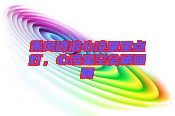 乘風破浪心凌星星點燈，心凌星空會精回顧