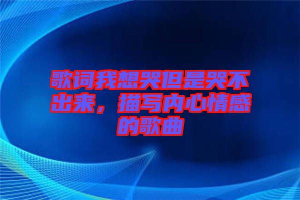 歌詞我想哭但是哭不出來,描寫內心情感的歌曲