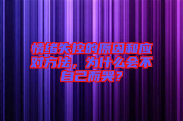 情緒失控的原因和應對方法,為什么會不自己而哭?