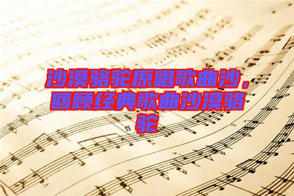 沙漠駱駝原唱歌曲沙,回顧經典歌曲沙漠駱駝
