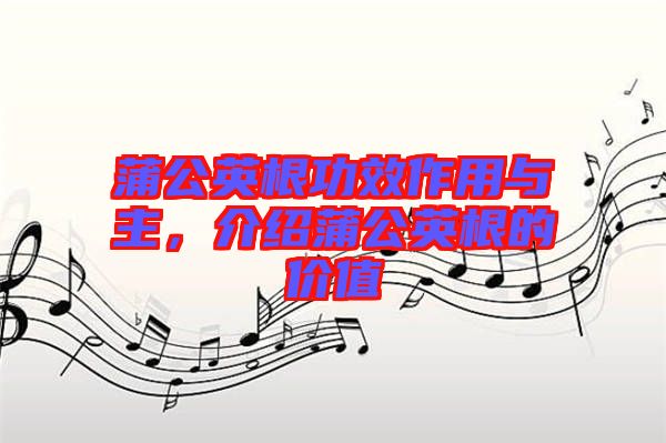 蒲公英根功效作用與主,介紹蒲公英根的價(jià)值