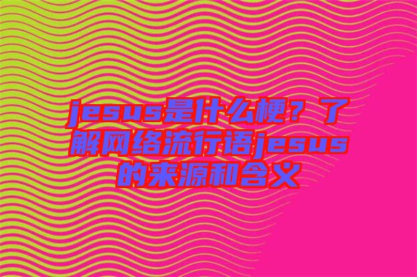 jesus是什么梗?了解網絡流行語jesus的來源和含義