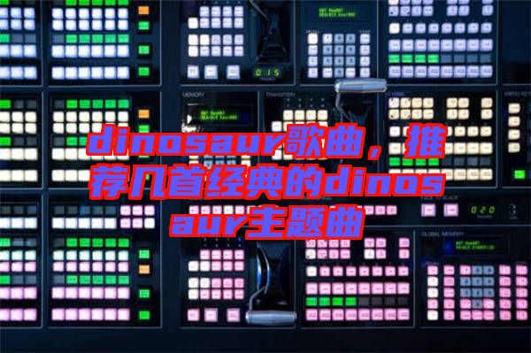 dinosaur歌曲，推薦幾首經典的dinosaur主題曲