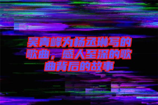 吳青峰為楊丞琳寫的歌曲,感人至深的歌曲背后的故事