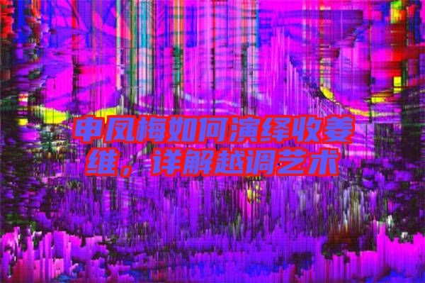 申鳳梅如何演繹收姜維,詳解越調藝術