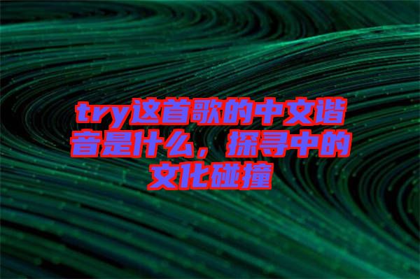 try這首歌的中文諧音是什么，探尋中的文化碰撞