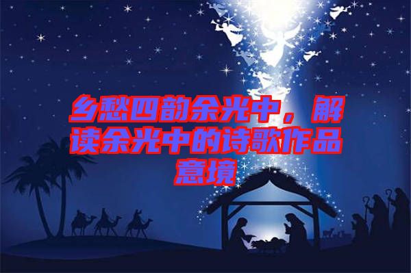 鄉愁四韻余光中,解讀余光中的詩歌作品意境