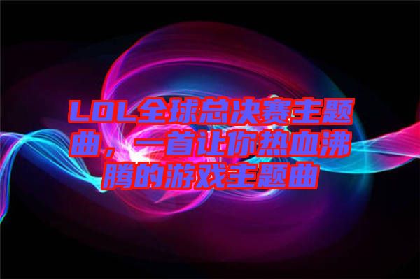 LOL全球總決賽主題曲,一首讓你熱血沸騰的游戲主題曲