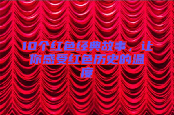 10個紅色經(jīng)典故事,讓你感受紅色歷史的溫度