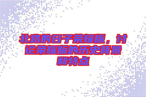 北路的日子榮耀版,討論榮耀版的歷史背景和特點