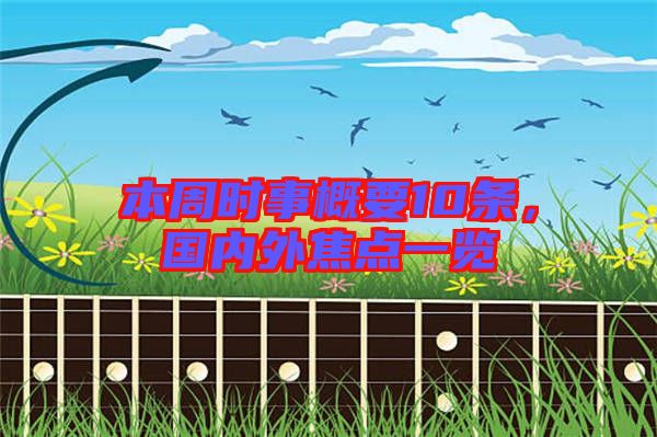 本周時事概要10條,國內(nèi)外焦點一覽