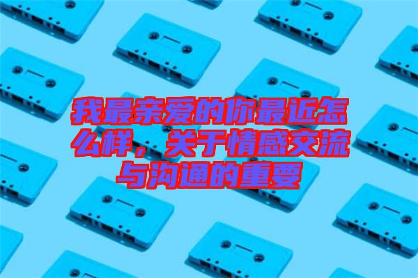 我最親愛的你最近怎么樣，關于情感交流與溝通的重要