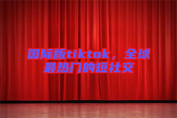 國際版tiktok,全球最熱門的短社交