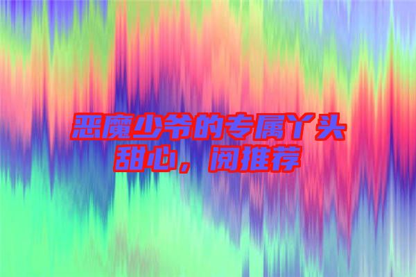 惡魔少爺?shù)膶傺绢^甜心,閱推薦