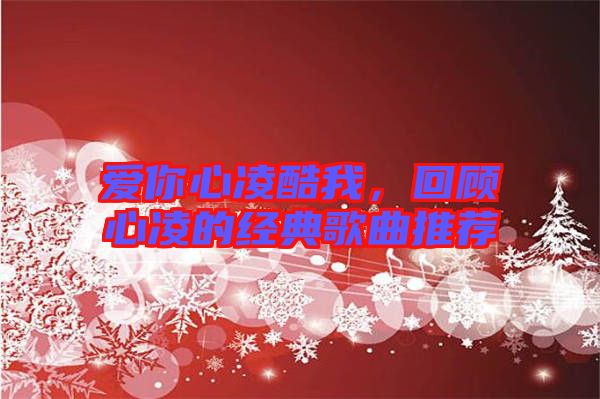愛你心凌酷我,回顧心凌的經典歌曲推薦