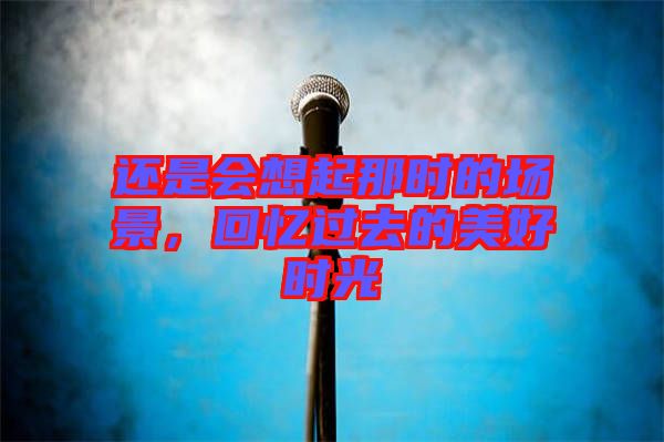 還是會想起那時的場景,回憶過去的美好時光